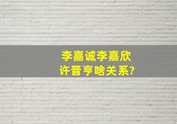 李嘉诚李嘉欣许晋亨啥关系?