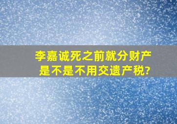 李嘉诚死之前就分财产,是不是不用交遗产税?