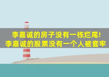 李嘉诚的房子,没有一栋烂尾!李嘉诚的股票,没有一个人被套牢