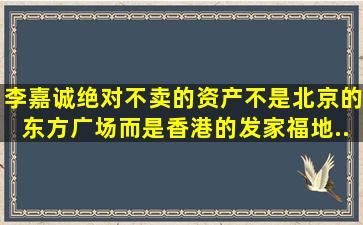 李嘉诚绝对不卖的资产,不是北京的东方广场,而是香港的发家福地...