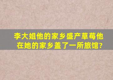 李大姐他的家乡盛产草莓他在她的家乡盖了一所旅馆?