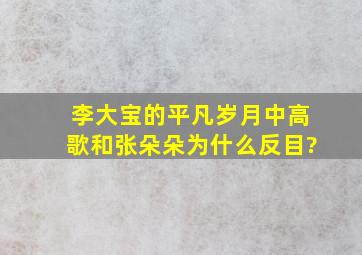 李大宝的平凡岁月中高歌和张朵朵为什么反目?