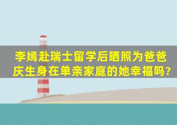 李嫣赴瑞士留学后晒照为爸爸庆生,身在单亲家庭的她幸福吗?