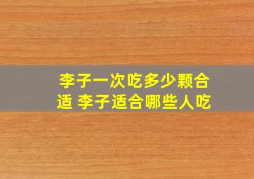 李子一次吃多少颗合适 李子适合哪些人吃