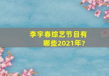 李宇春综艺节目有哪些2021年?