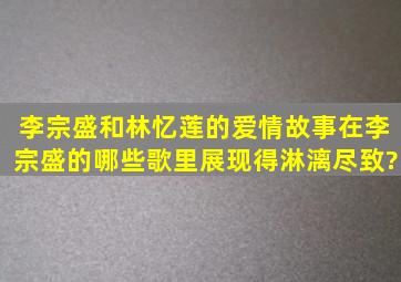 李宗盛和林忆莲的爱情故事,在李宗盛的哪些歌里展现得淋漓尽致?