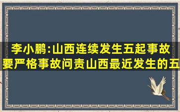 李小鹏:山西连续发生五起事故 要严格事故问责,山西最近发生的五起...