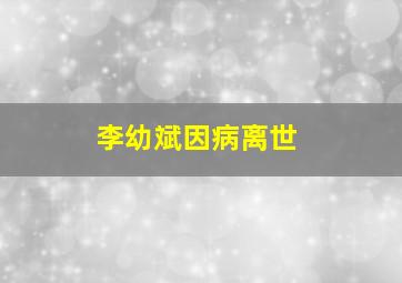 李幼斌因病离世