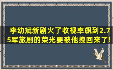 李幼斌新剧火了,收视率飙到2.75,军旅剧的荣光要被他拽回来了!