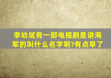 李幼斌有一部电视剧是讲海军的,叫什么名字啊?有点早了