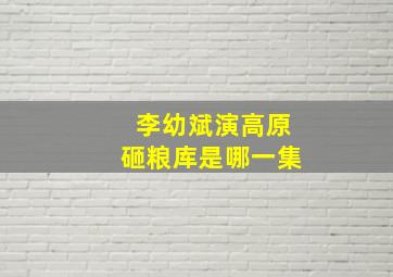 李幼斌演高原砸粮库是哪一集(