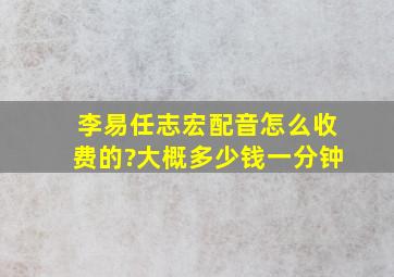 李易、任志宏配音怎么收费的?大概多少钱一分钟