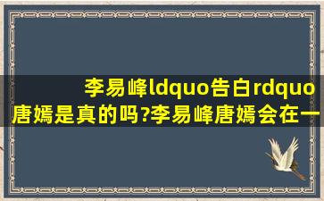 李易峰“告白”唐嫣是真的吗?李易峰唐嫣会在一起吗