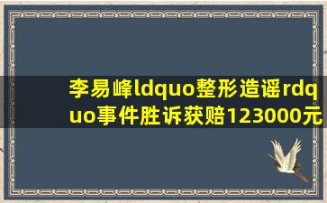 李易峰“整形造谣”事件胜诉获赔123000元。