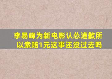 李易峰为新电影认怂道歉,所以索赔1元这事还没过去吗