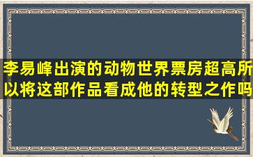 李易峰出演的动物世界票房超高,所以将这部作品看成他的转型之作吗?