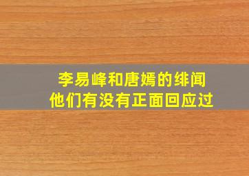 李易峰和唐嫣的绯闻,他们有没有正面回应过