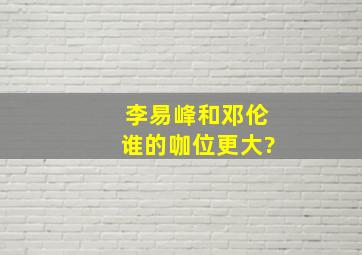 李易峰和邓伦谁的咖位更大?