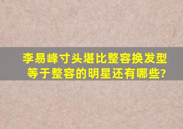 李易峰寸头堪比整容,换发型等于整容的明星还有哪些?