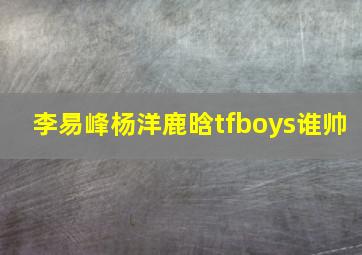 李易峰杨洋鹿晗tfboys谁帅