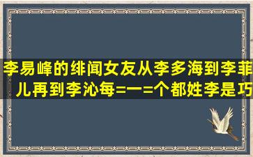 李易峰的绯闻女友从李多海到李菲儿再到李沁,每=一=个都姓李,是巧合...