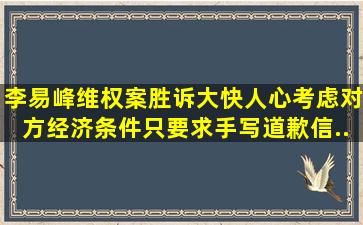 李易峰维权案胜诉大快人心,考虑对方经济条件,只要求手写道歉信...