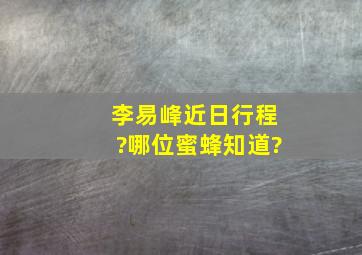 李易峰近日行程?哪位蜜蜂知道?