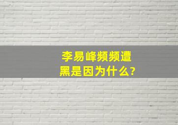 李易峰频频遭黑是因为什么?