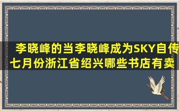 李晓峰的《当李晓峰成为SKY》自传 七月份,浙江省绍兴哪些书店有卖?