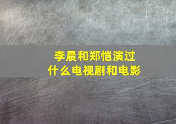 李晨和郑恺演过什么电视剧和电影