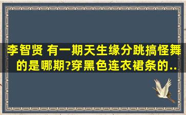 李智贤 有一期《天生缘分》跳搞怪舞的是哪期?穿黑色连衣裙条的。...