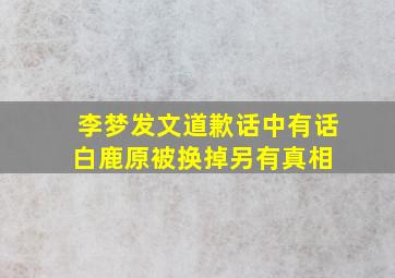 李梦发文道歉,话中有话,《白鹿原》被换掉另有真相 