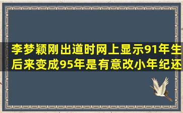 李梦颖刚出道时网上显示91年生,后来变成95年,是有意改小年纪还是...