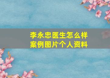 李永忠医生怎么样案例图片个人资料