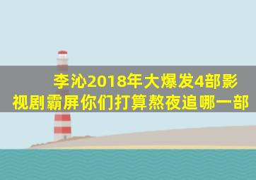 李沁2018年大爆发,4部影视剧霸屏,你们打算熬夜追哪一部