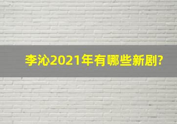 李沁2021年有哪些新剧?