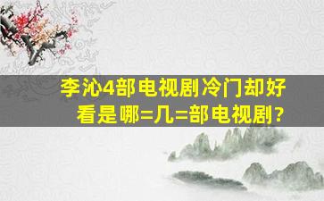 李沁4部电视剧,冷门却好看,是哪=几=部电视剧?