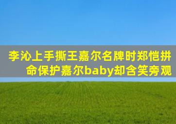 李沁上手撕王嘉尔名牌时,郑恺拼命保护嘉尔,baby却含笑旁观