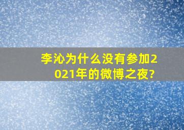 李沁为什么没有参加2021年的微博之夜?