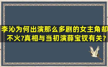 李沁为何出演那么多剧的女主角却不火?真相与当初演薛宝钗有关?