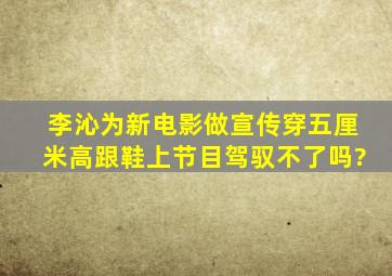 李沁为新电影做宣传,穿五厘米高跟鞋上节目,驾驭不了吗?