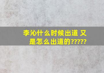 李沁什么时候出道 又是怎么出道的?????