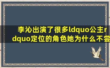 李沁出演了很多“公主”定位的角色,她为什么不尝试挑战更多的角色?