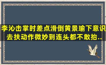 李沁击掌时差点滑倒,黄景瑜下意识去扶,动作微妙到连头都不敢抬...