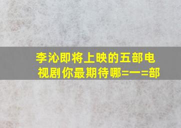 李沁即将上映的五部电视剧,你最期待哪=一=部