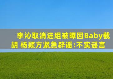 李沁取消进组被曝因Baby截胡 杨颖方紧急辟谣:不实谣言