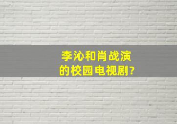 李沁和肖战演的校园电视剧?