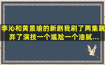 李沁和黄景瑜的新剧,我刷了两集就弃了,演技一个尴尬一个油腻...