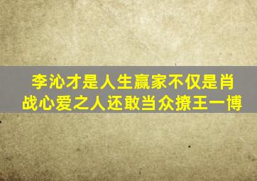 李沁才是人生赢家,不仅是肖战心爱之人,还敢当众撩王一博