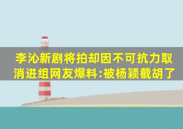 李沁新剧将拍,却因不可抗力取消进组,网友爆料:被杨颖截胡了